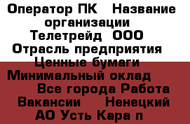 Оператор ПК › Название организации ­ Телетрейд, ООО › Отрасль предприятия ­ Ценные бумаги › Минимальный оклад ­ 40 000 - Все города Работа » Вакансии   . Ненецкий АО,Усть-Кара п.